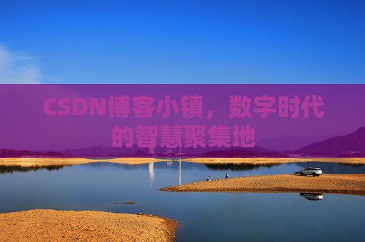 CSDN博客小镇，数字时代的智慧聚集地